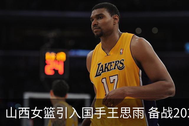 山西女篮引入国手王思雨 备战2026-2027赛季WCBA