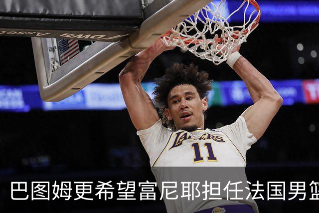 巴图姆更希望富尼耶担任法国男篮队长