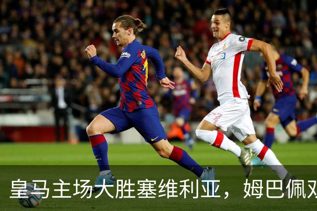 皇马主场大胜塞维利亚，姆巴佩双响迎战巴萨全胜之路